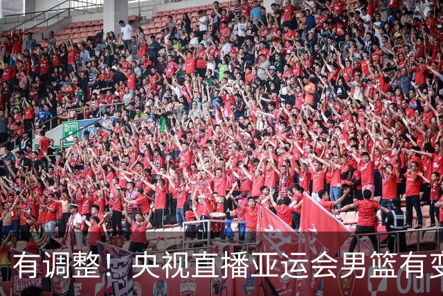 有调整！央视直播亚运会男篮有变，中国VS日本，中国男篮冲击决赛